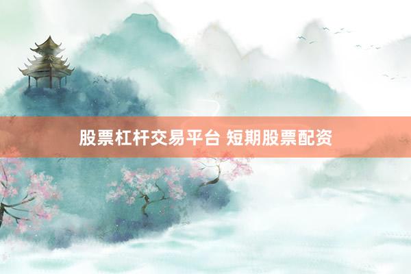 股票杠杆交易平台 短期股票配资