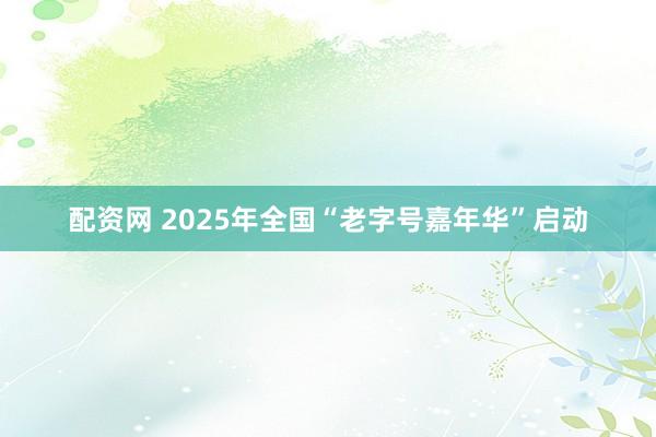 配资网 2025年全国“老字号嘉年华”启动