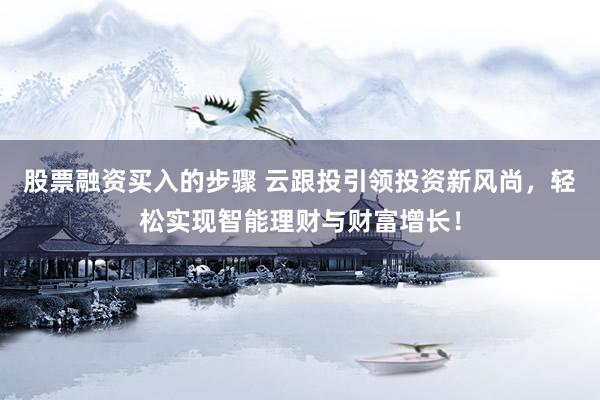 股票融资买入的步骤 云跟投引领投资新风尚，轻松实现智能理财与财富增长！