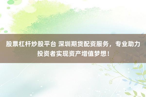 股票杠杆炒股平台 深圳期货配资服务，专业助力投资者实现资产增值梦想！