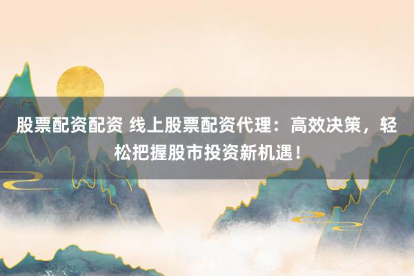 股票配资配资 线上股票配资代理：高效决策，轻松把握股市投资新机遇！