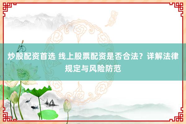 炒股配资首选 线上股票配资是否合法？详解法律规定与风险防范