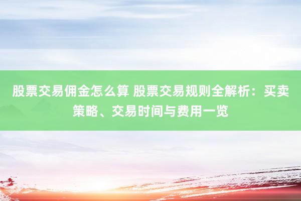 股票交易佣金怎么算 股票交易规则全解析：买卖策略、交易时间与费用一览
