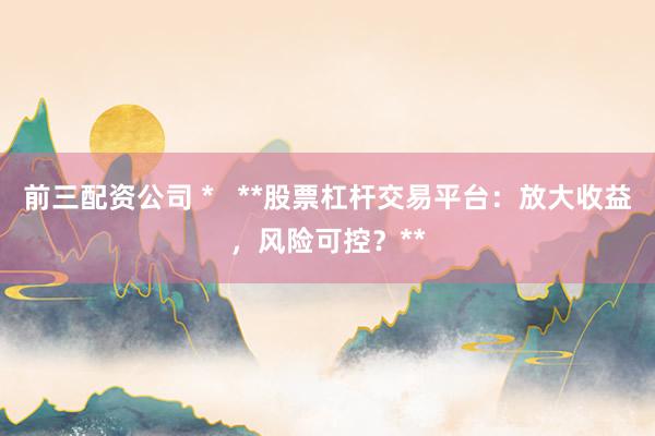 前三配资公司 *   **股票杠杆交易平台：放大收益，风险可控？**