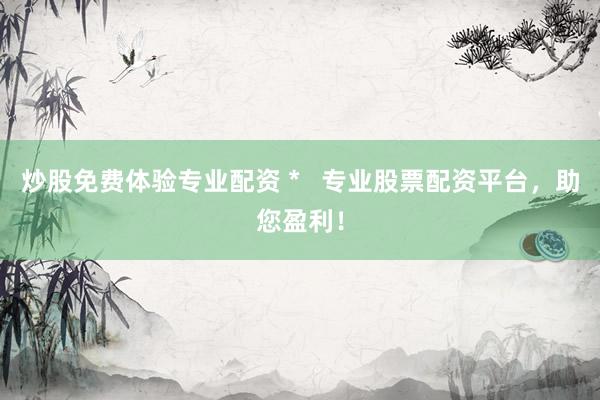 炒股免费体验专业配资 *   专业股票配资平台，助您盈利！
