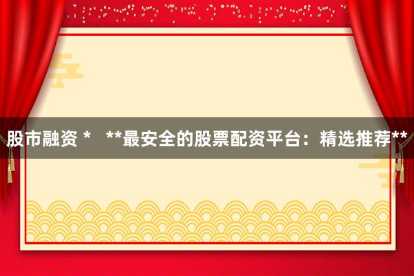 股市融资 *   **最安全的股票配资平台：精选推荐**