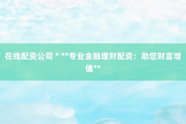 在线配资公司 * **专业金融理财配资：助您财富增值**
