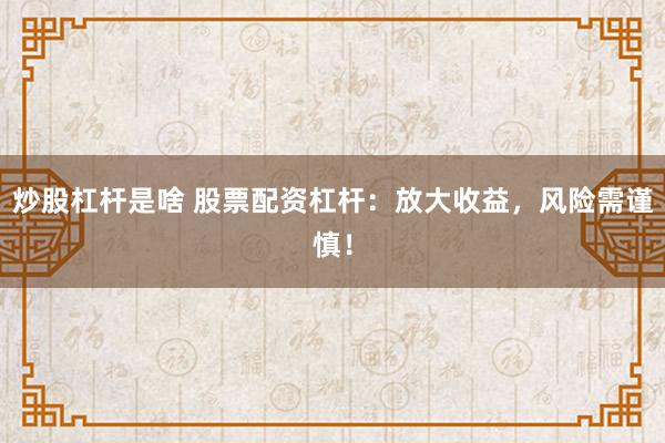 炒股杠杆是啥 股票配资杠杆：放大收益，风险需谨慎！