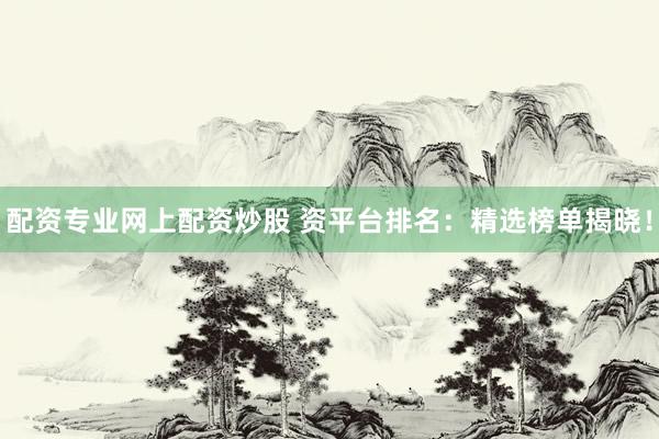配资专业网上配资炒股 资平台排名：精选榜单揭晓！