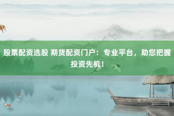 股票配资选股 期货配资门户：专业平台，助您把握投资先机！