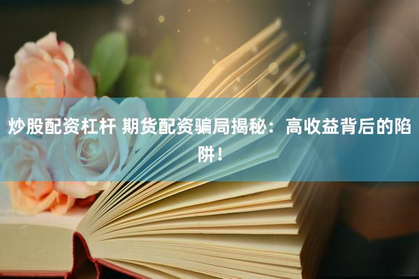 炒股配资杠杆 期货配资骗局揭秘：高收益背后的陷阱！