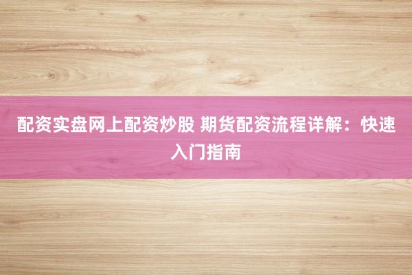 配资实盘网上配资炒股 期货配资流程详解：快速入门指南