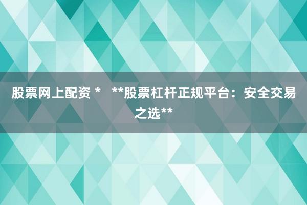 股票网上配资 *   **股票杠杆正规平台：安全交易之选**