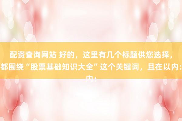 配资查询网站 好的，这里有几个标题供您选择，都围绕“股票基础知识大全”这个关键词，且在以内：