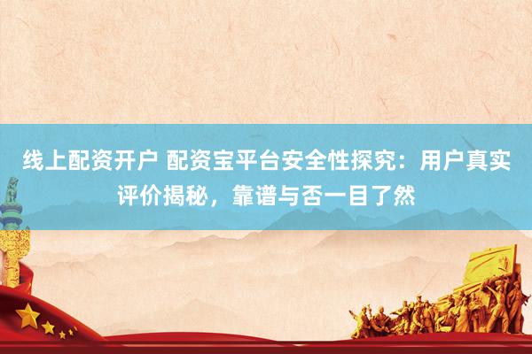 线上配资开户 配资宝平台安全性探究：用户真实评价揭秘，靠谱与否一目了然