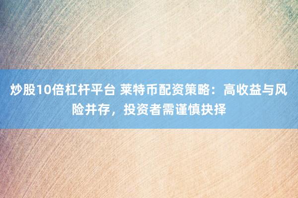 炒股10倍杠杆平台 莱特币配资策略：高收益与风险并存，投资者需谨慎抉择