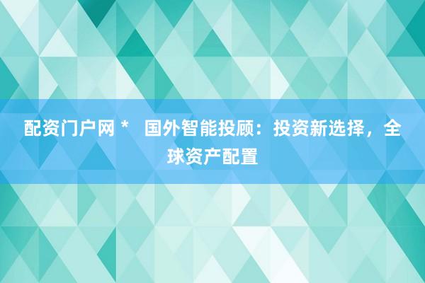 配资门户网 *   国外智能投顾：投资新选择，全球资产配置