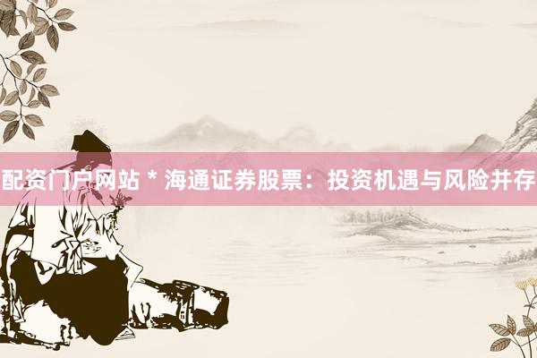 配资门户网站 * 海通证券股票：投资机遇与风险并存