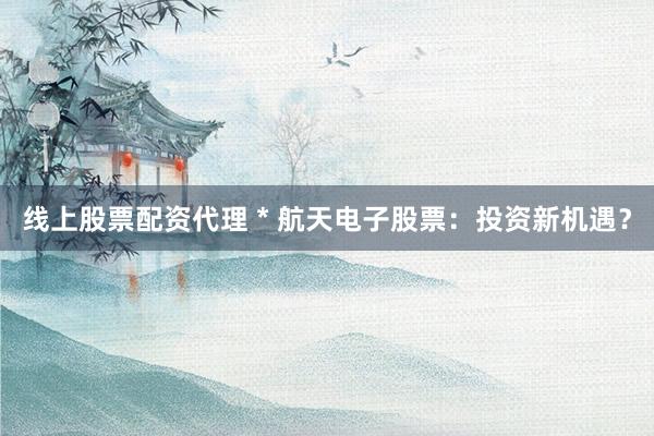 线上股票配资代理 * 航天电子股票：投资新机遇？