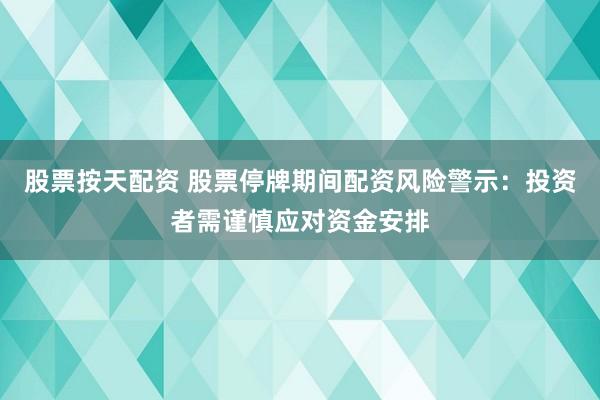 股票按天配资 股票停牌期间配资风险警示：投资者需谨慎应对资金安排