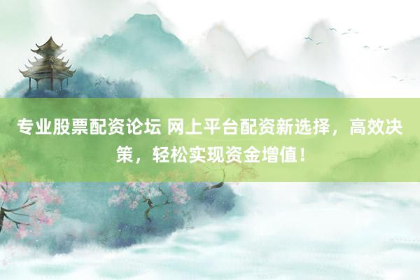 专业股票配资论坛 网上平台配资新选择，高效决策，轻松实现资金增值！