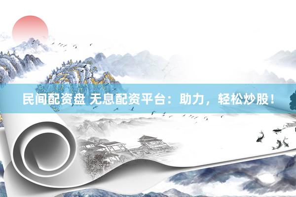 民间配资盘 无息配资平台：助力，轻松炒股！