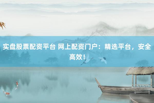 实盘股票配资平台 网上配资门户：精选平台，安全高效！