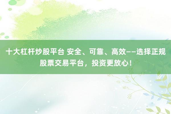 十大杠杆炒股平台 安全、可靠、高效——选择正规股票交易平台，投资更放心！