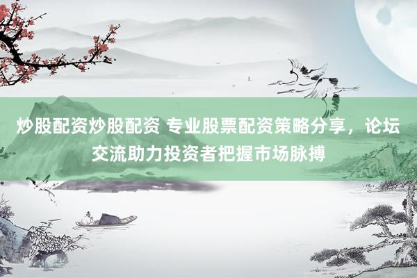 炒股配资炒股配资 专业股票配资策略分享，论坛交流助力投资者把握市场脉搏