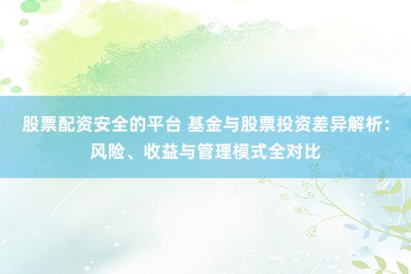 股票配资安全的平台 基金与股票投资差异解析：风险、收益与管理模式全对比