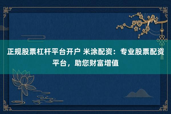 正规股票杠杆平台开户 米涂配资：专业股票配资平台，助您财富增值