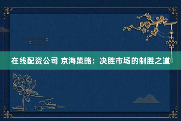 在线配资公司 京海策略：决胜市场的制胜之道