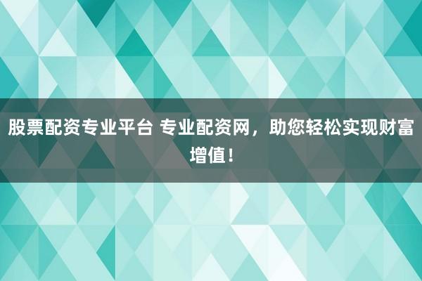 股票配资专业平台 专业配资网，助您轻松实现财富增值！
