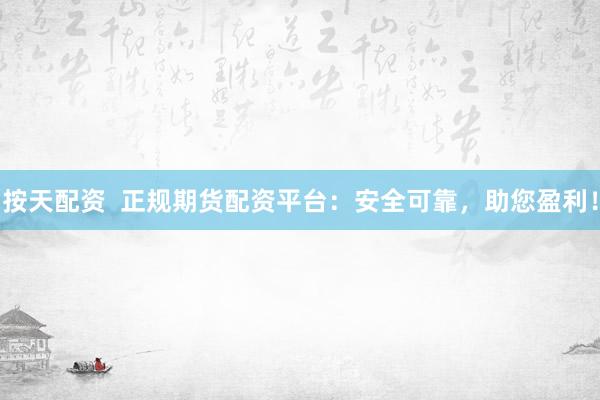 按天配资  正规期货配资平台：安全可靠，助您盈利！