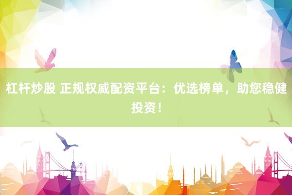 杠杆炒股 正规权威配资平台：优选榜单，助您稳健投资！