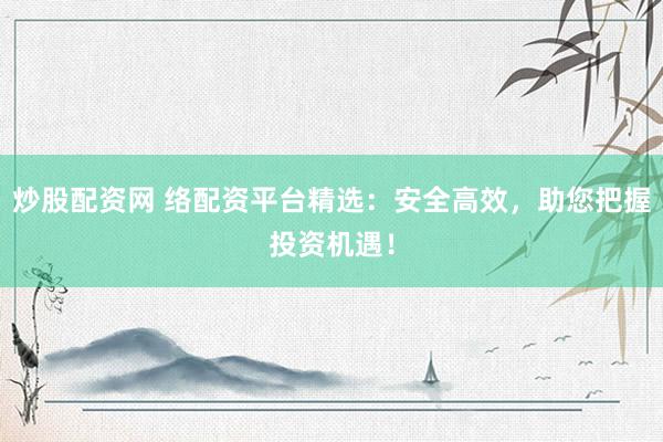 炒股配资网 络配资平台精选：安全高效，助您把握投资机遇！