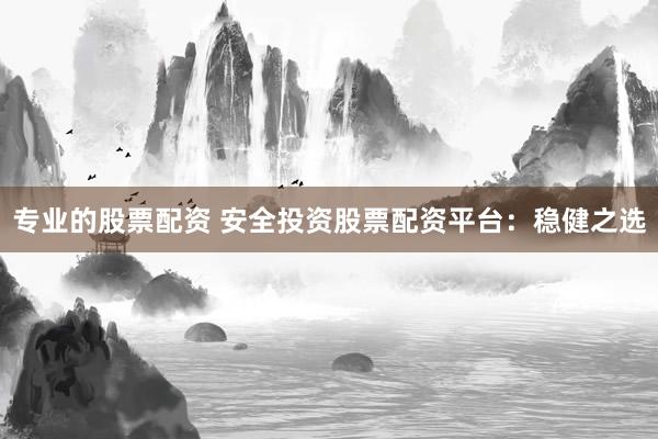 专业的股票配资 安全投资股票配资平台：稳健之选