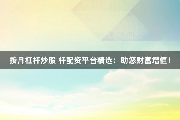 按月杠杆炒股 杆配资平台精选：助您财富增值！