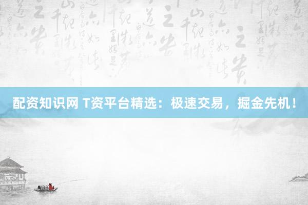 配资知识网 T资平台精选：极速交易，掘金先机！