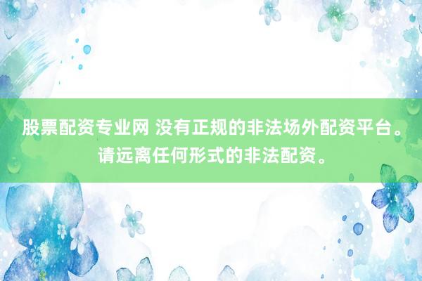 股票配资专业网 没有正规的非法场外配资平台。请远离任何形式的非法配资。