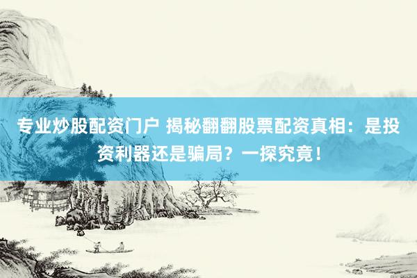 专业炒股配资门户 揭秘翻翻股票配资真相：是投资利器还是骗局？一探究竟！