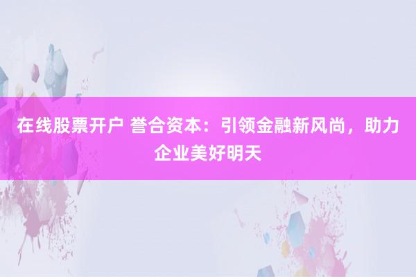 在线股票开户 誉合资本：引领金融新风尚，助力企业美好明天