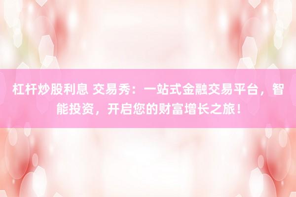 杠杆炒股利息 交易秀：一站式金融交易平台，智能投资，开启您的财富增长之旅！
