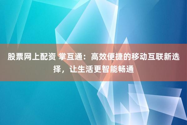 股票网上配资 掌互通：高效便捷的移动互联新选择，让生活更智能畅通