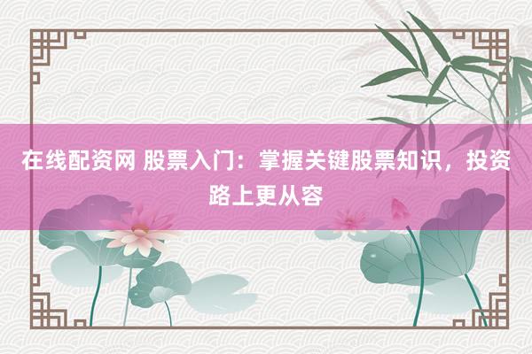 在线配资网 股票入门：掌握关键股票知识，投资路上更从容