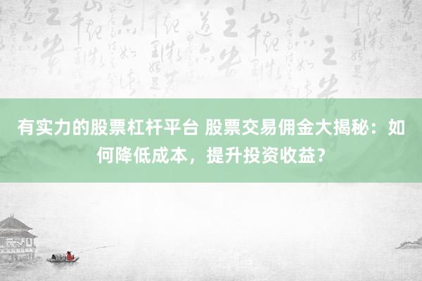 有实力的股票杠杆平台 股票交易佣金大揭秘：如何降低成本，提升投资收益？