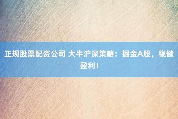 正规股票配资公司 大牛沪深策略：掘金A股，稳健盈利！