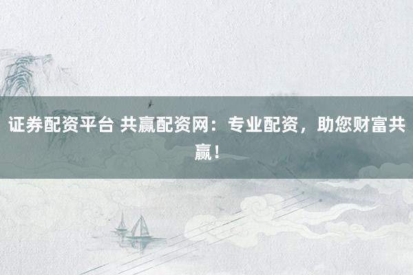证券配资平台 共赢配资网：专业配资，助您财富共赢！