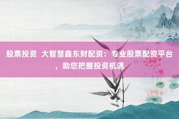 股票投资  大智慧鑫东财配资：专业股票配资平台，助您把握投资机遇