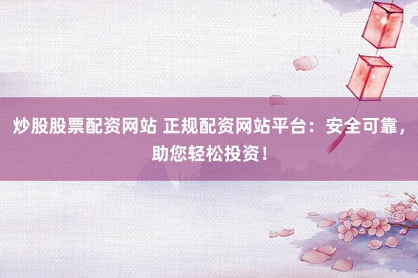 炒股股票配资网站 正规配资网站平台：安全可靠，助您轻松投资！